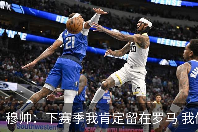 穆帅：下赛季我肯定留在罗马 我们能拿欧冠席位