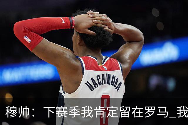 穆帅：下赛季我肯定留在罗马 我们能拿欧冠席位