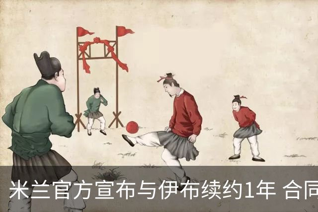 米兰官方宣布与伊布续约1年 合同到期时他接近42岁