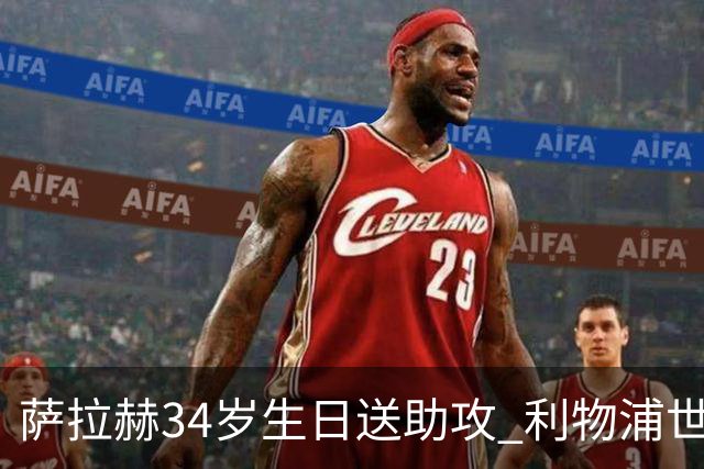 萨拉赫34岁生日送助攻 利物浦世界杯首轮参与度超高